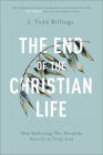 The End of the Christian Life: How Embracing Our Mortality Frees Us to Truly Live By J. Todd Billings Cover Image