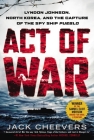 Act of War: Lyndon Johnson, North Korea, and the Capture of the Spy Ship Pueblo Cover Image