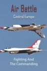 Air Battle Central Europe: Fighting And The Commanding: Air Combat Tactics Book By Lizbeth Oginski Cover Image
