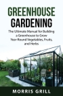 Greenhouse Gardening: The Ultimate Manual for Building a Greenhouse to Grow Year-Round Vegetables, Fruits, and Herbs By Morris Grill Cover Image
