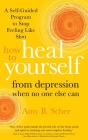 How to Heal Yourself from Depression When No One Else Can: A Self-Guided Program to Stop Feeling Like Sh*t By Amy B. Scher Cover Image