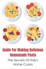 Guide For Making Delicious Homemade Pasta: The Secrets Of Italy's Home Cooks: Simple Directions To Make Various Pasta Dishes Cover Image