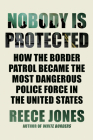 Nobody Is Protected: How the Border Patrol Became the Most Dangerous Police Force in the United States By Reece Jones Cover Image
