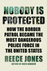 Nobody Is Protected: How the Border Patrol Became the Most Dangerous Police Force in the United States Cover Image