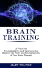 Brain Training: A Focus on Neuroplasticity and Neuroscience (Harness the Power and Neuroplasticity of Your Brain Through) By Mary Trainer Cover Image