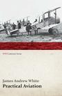 Practical Aviation - Including Construction and Operation (WWI Centenary Series) By James Andrew White Cover Image