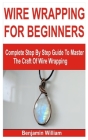 Wire Wrapping for Beginners: Complete Step By Step Guide To Master The Craft Of Wire Wrapping By Benjamin William Cover Image