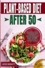 Plant-Based Diet After 50: The Complete Guide to Vegan Diet with 21-Day Meal Plan Designed Specifically for Men and Women Over 50, Including Heal By Anne Merritt Cover Image
