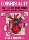Consensuality: How to Love Other People Without Losing Yourself: How to Love Other People Without Losing Yourself (Good Life) By Helen Wildfell Cover Image
