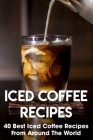 Iced Coffee Recipes 40 Best Iced Coffee Recipes From Around The World: Caffeine Cold Cover Image
