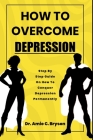 How to overcome depression: Step by step guide on how to conquer depression and anxiety permanently By Amie C. Bryson Cover Image