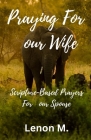 Praying For My Wife: Scripture-Based Prayers For Your Spouse Cover Image