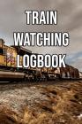 Train Watching Logbook: Log and Record Various Trains as You Go Trainspotting, Steam, High Speed, Subway, Electric, Industrial! By Train Watchers Cover Image