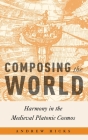 Composing the World: Harmony in the Medieval Platonic Cosmos (Critical Conjunctures in Music and Sound) By Andrew Hicks Cover Image