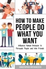 How to Make People Do What You Want: Influence Human Behavior to Persuade People and Win Friends By Christopher Rothchester Cover Image