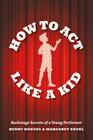 How to Act Like a Kid: Backstage Secrets of a Young Performer By Henry Hodges, Margaret Engel Cover Image