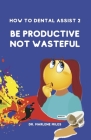 How To Dental Assist 2: Be Productive Not Wasteful By Dr. Marlene Miles Cover Image