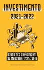 Investimento 2021-2022: Guida per Principianti al Mercato Finanziario (Azioni, Obbligazioni, ETF, Fondi Indicizzati e REIT - con 101 Consigli Cover Image