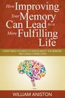 How Improving Your Memory Can Lead to a More Fulfilling Life: Everything You Need to Know About the Memory and Living Connection By William Aniston Cover Image