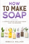 How to Make Soap: A Complete Step-by-Step Soap-Making Guide for Beginners Cover Image