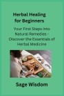 Herbal Healing for Beginners: Your First Steps into Natural Remedies - Discover the Essentials of Herbal Medicine By Sage Wisdom Cover Image