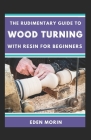 The Rudimentary Guide To Wood Turning With Resin For Beginners By Eden Morin Cover Image
