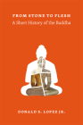 From Stone to Flesh: A Short History of the Buddha (Buddhism and Modernity) By Donald S. Lopez Jr. Cover Image