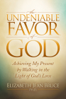 The Undeniable Favor of God: Achieving My Present by Walking in the Light of God's Love By Elizabeth Jean Bruce Cover Image