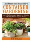 A Beginner's Guide to Successful Container Gardening: Learn the Innermost Secrets of Growing Healthy Plants at your Home By Kelly T. Hudson Cover Image