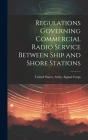 Regulations Governing Commercial Radio Service Between Ship and Shore Stations By United States Army Signal Corps (Created by) Cover Image