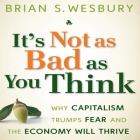 It's Not as Bad as You Think: Why Capitalism Trumps Fear and the Economy Will Thrive By Brian S. Wesbury, Sean Pratt (Read by), Lloyd James (Read by) Cover Image