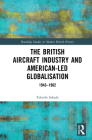The British Aircraft Industry and American-Led Globalisation: 1943-1982 (Routledge Studies in Modern British History) By Takeshi Sakade Cover Image