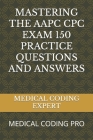 Mastering the Aapc Cpc Exam 150 Practice Questions and Answers: Medical Coding Pro By Medical Coding Expert Cover Image