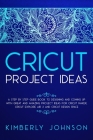 Cricut Project Ideas: A Step by Step Guide Book to Designing and Coming Up with Great and Amazing Project Ideas for Cricut Maker, Explore Ai Cover Image