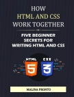 How HTML And CSS Work Together: Five Beginner Secrets For Writing HTML And CSS By Malina Pronto Cover Image