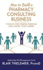 How to Build a Pharmacy Consulting Business: Your Rx for Finding Freedom and Lo By Blair Thielemier Pharmd Cover Image