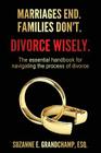 Marriages End. Families Don't. Divorce Wisely.: The essential handbook for navigating the process of divorce. Cover Image