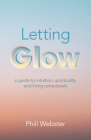Letting Glow: A Guide to Intuition, Spirituality, and Living Consciously By Phill Webster Cover Image