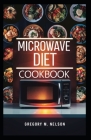 Microwave Diet Cookbook: Quick, Healthy, and Delicious Recipes for Weight Loss - Easy Cooking Guide for Beginners and Busy People Cover Image