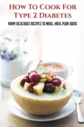 How To Cook For Type 2 Diabetes: Many Delicious Recipes To Make, Meal Plan Ideas: Tips For Healthy Eating With Diabetes By Denae Matos Cover Image