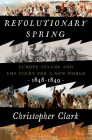 Revolutionary Spring: Europe Aflame and the Fight for a New World, 1848-1849 By Christopher Clark Cover Image