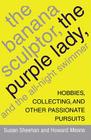 The Banana Sculptor, the Purple Lady, and the All-Night Swimmer: Hobbies, Collecting, and Other Passionate Pursuits By Susan Sheehan, Howard Means Cover Image