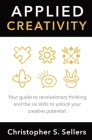 Applied Creativity: Your guide to revolutionary thinking and the six skills to unlock your creative potential. By Christopher S. Sellers (Other) Cover Image