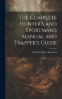 The Complete Hunter's and Sportman's Manual and Trapper's Guide Cover Image
