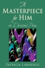 A Masterpiece for Him: 100 Devotional Poems By Patricia Lawrence Cover Image