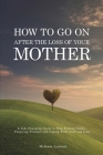 How to Go on After The Loss of Your Mother: A Life Changing Guide to Stop Feeling Guilty, Forgiving Yourself and Coping with Grief and Loss Cover Image
