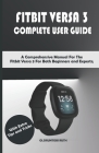 Fitbit Versa 3 Complete User Guide: A Comprehensive Manual For The Fitbit Versa 3 For Both Beginners and Experts; With Extra Tips and Tricks Cover Image