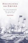 Disciplining the Empire: Politics, Governance, and the Rise of the British Navy (Harvard Historical Studies #189) By Sarah Kinkel Cover Image