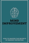 Mind Improvement: How To Master The Secrets Of Memory Retention: How To Increase Memory Power Cover Image