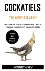 Cockatiels the Complete Guide: The Essential Guide to Ownership, Care, & Training for Your Pet (Cockatiel Care) By Kenneth Kev Cover Image
